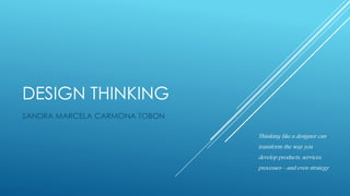 DESIGN THINKING
SANDRA MARCELA CARMONA TOBON
Thinking like a designer can
transform the way you
develop products, services,
processes—and even strategy
 