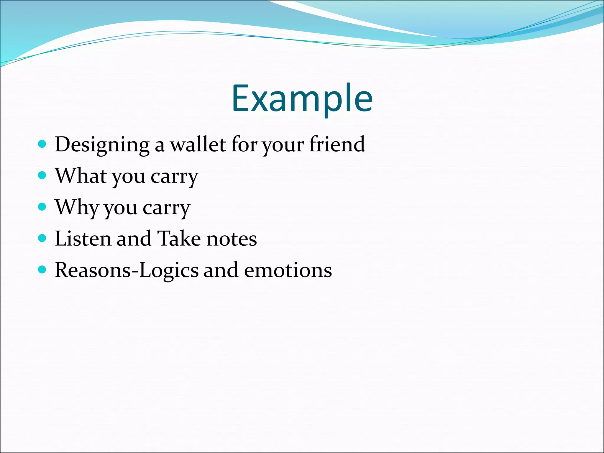 Example
 Designing a wallet for your friend
 What you carry
 Why you carry
 Listen and Take notes
 Reasons-Logics and emotions
 