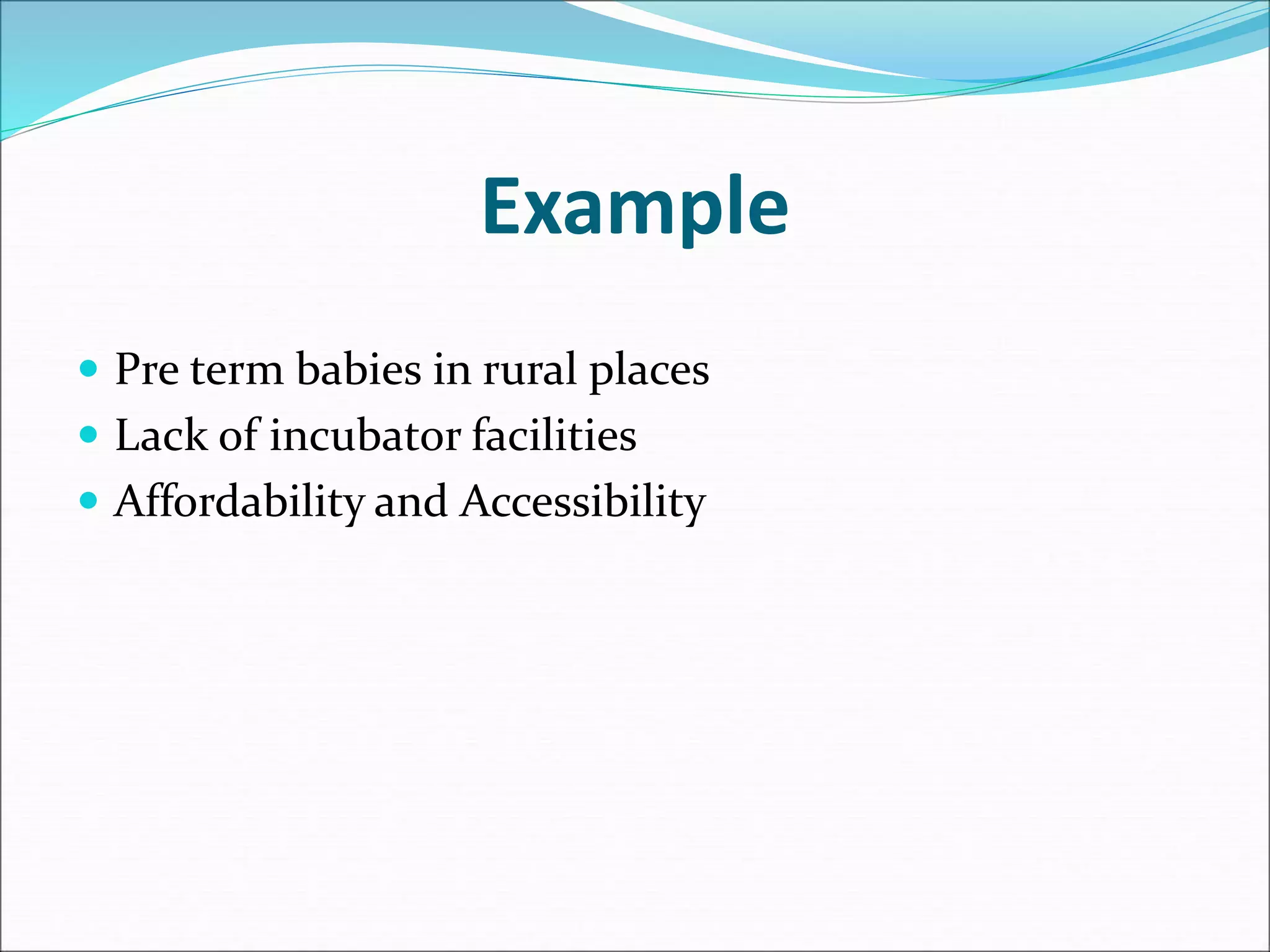 Example
 Pre term babies in rural places
 Lack of incubator facilities
 Affordability and Accessibility
 