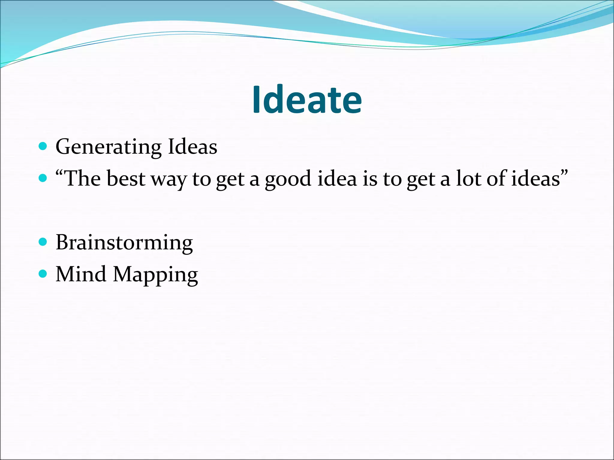 Ideate
 Generating Ideas
 “The best way to get a good idea is to get a lot of ideas”
 Brainstorming
 Mind Mapping
 