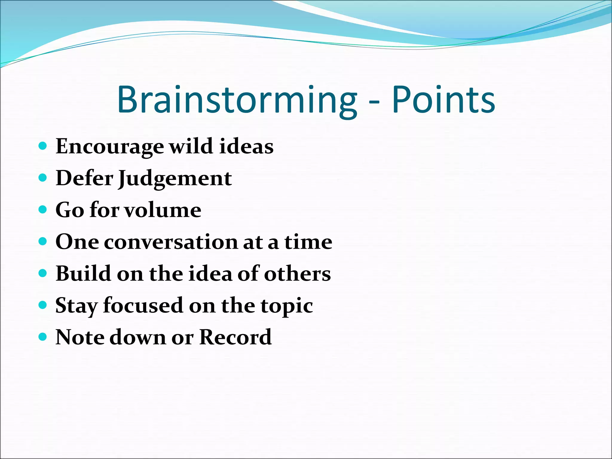 Brainstorming - Points
 Encourage wild ideas
 Defer Judgement
 Go for volume
 One conversation at a time
 Build on the idea of others
 Stay focused on the topic
 Note down or Record
 