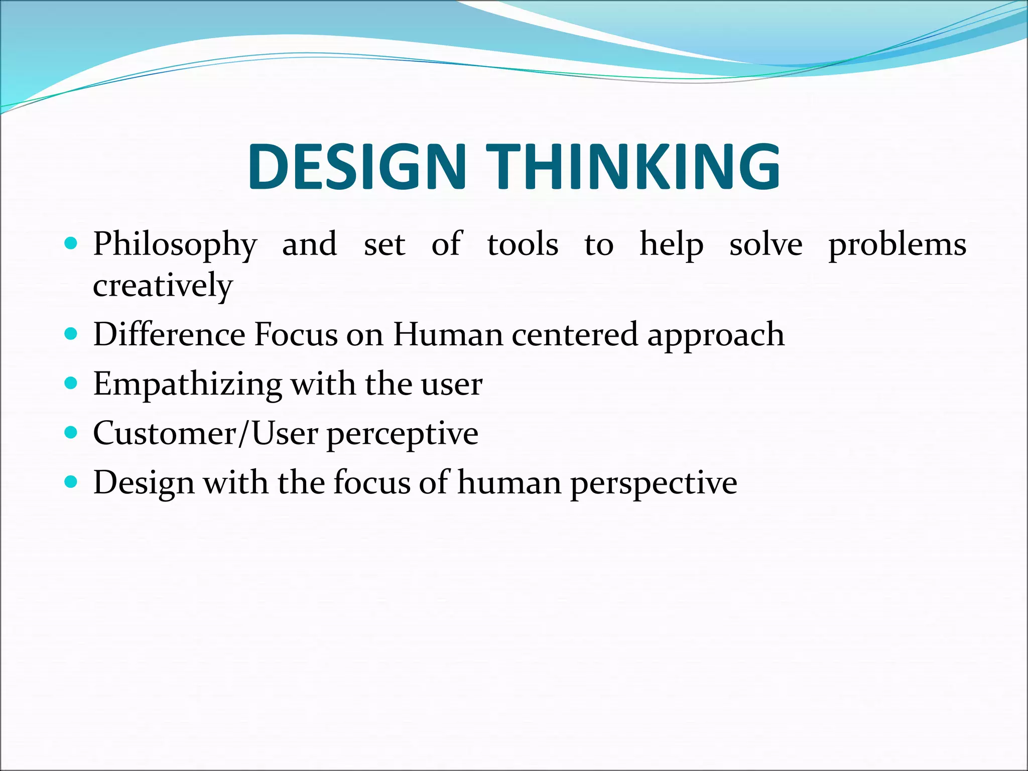 DESIGN THINKING
 Philosophy and set of tools to help solve problems
creatively
 Difference Focus on Human centered approach
 Empathizing with the user
 Customer/User perceptive
 Design with the focus of human perspective
 