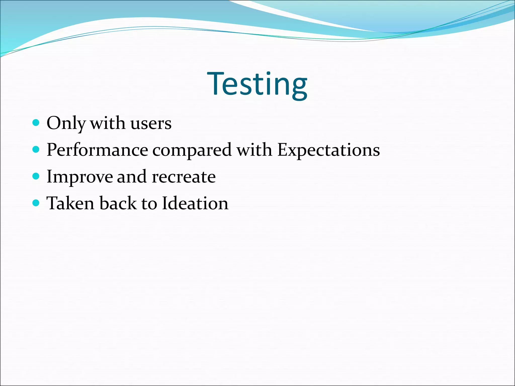 Testing
 Only with users
 Performance compared with Expectations
 Improve and recreate
 Taken back to Ideation
 