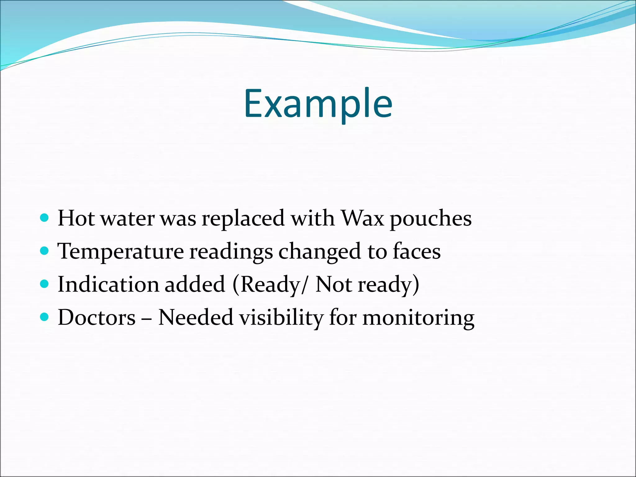 Example
 Hot water was replaced with Wax pouches
 Temperature readings changed to faces
 Indication added (Ready/ Not ready)
 Doctors – Needed visibility for monitoring
 