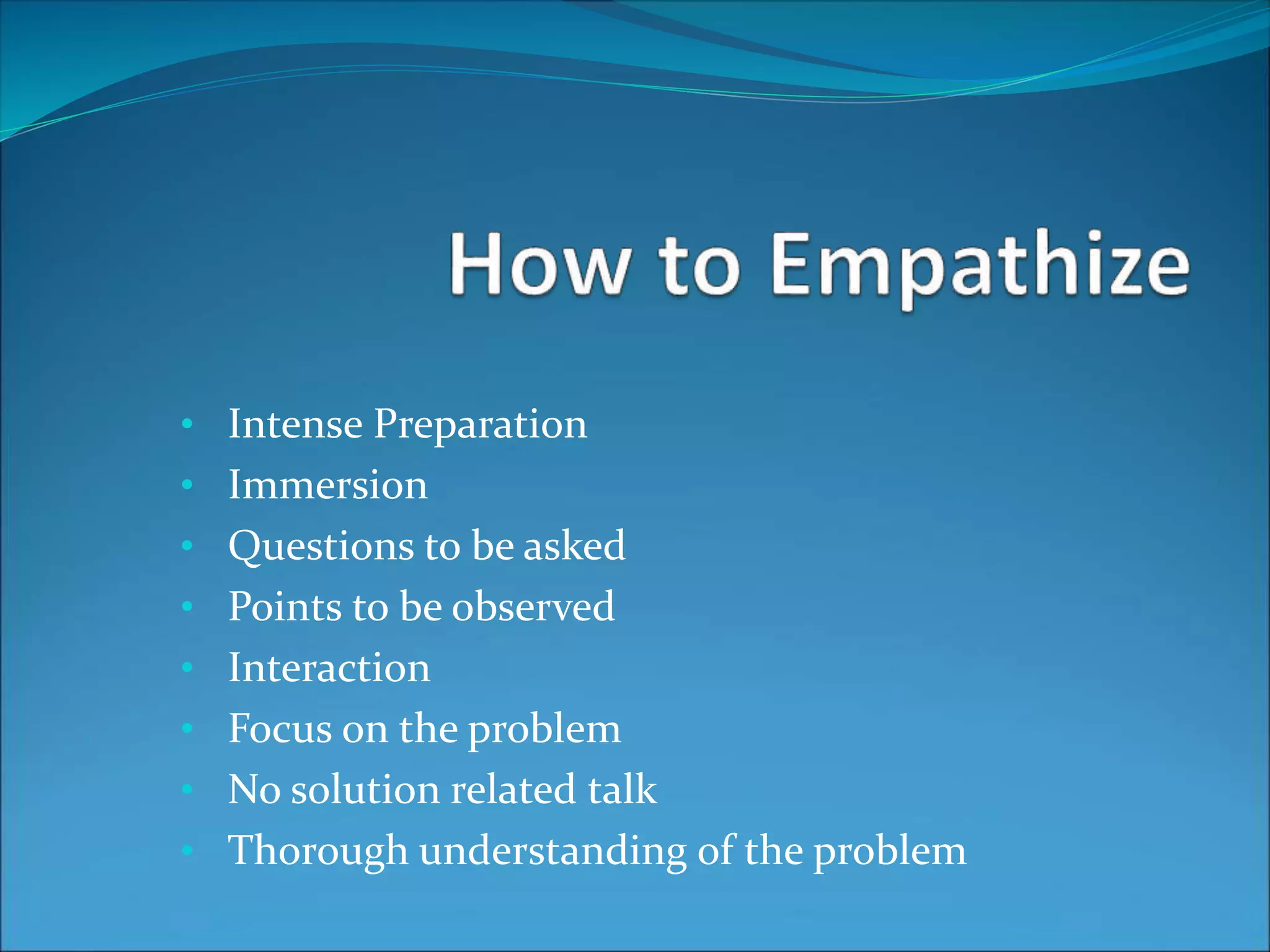 • Intense Preparation
• Immersion
• Questions to be asked
• Points to be observed
• Interaction
• Focus on the problem
• No solution related talk
• Thorough understanding of the problem
 