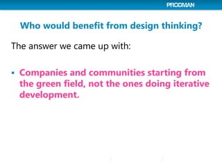 Who would benefit from design thinking?
The answer we came up with:
 Companies and communities starting from
the green fi...