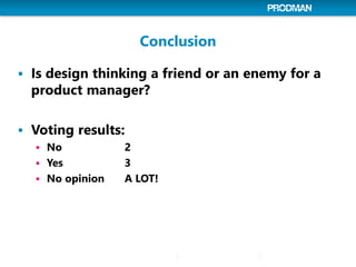 Conclusion
 Is design thinking a friend or an enemy for a
product manager?
 Voting results:
 No 2
 Yes 3
 No opinion ...