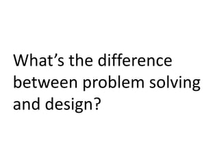 What’s the difference
between problem solving
and design?

 