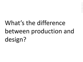 © Touch360. All Rights Reserved.

What’s the difference
between production and
design?

 