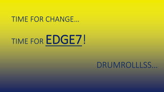 TIME FOR CHANGE…
TIME FOR EDGE7!
DRUMROLLLSS…
 