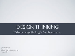 DESIGNTHINKING
What is design thinking? - A critical review.
Stephen Whyte 
Hyper Island 
Digital Media Management MA 
August 2014
 