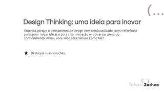 Design Thinking: uma ideia para inovar
Entenda porque o pensamento de design vem sendo utilizado como referência
para gerar novas ideias e para criar inovação em diversas áreas do
conhecimento. Afinal, você sabe ser criativo? Como faz?
Destaque suas soluções.
 