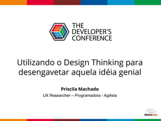 Globalcode – Open4education
Utilizando o Design Thinking para
desengavetar aquela idéia genial
Priscila Machado
UX Researcher – Programadora - Agilista
 