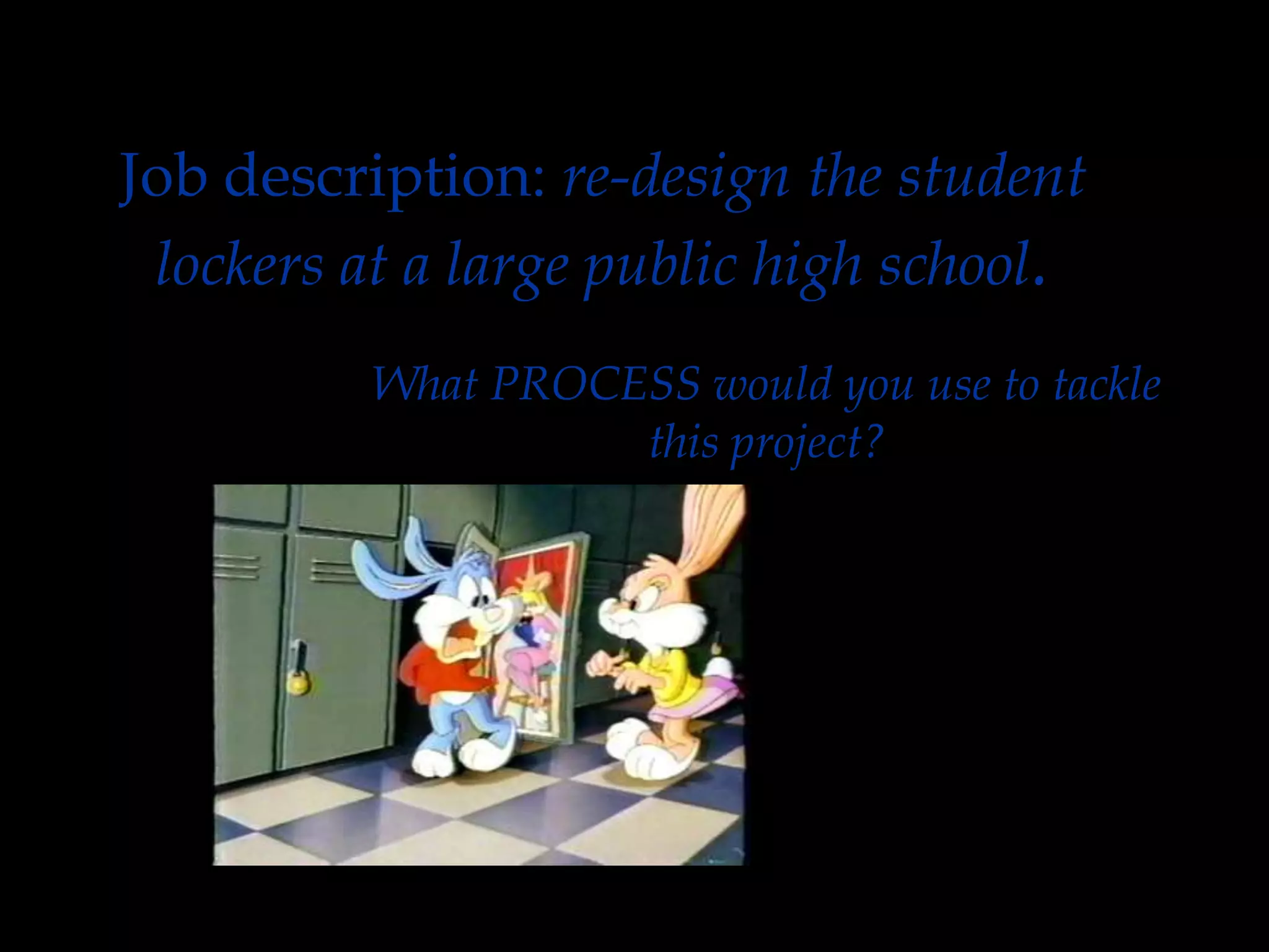 Job description: re-design the student
lockers at a large public high school.
What PROCESS would you use to tackle
this project?