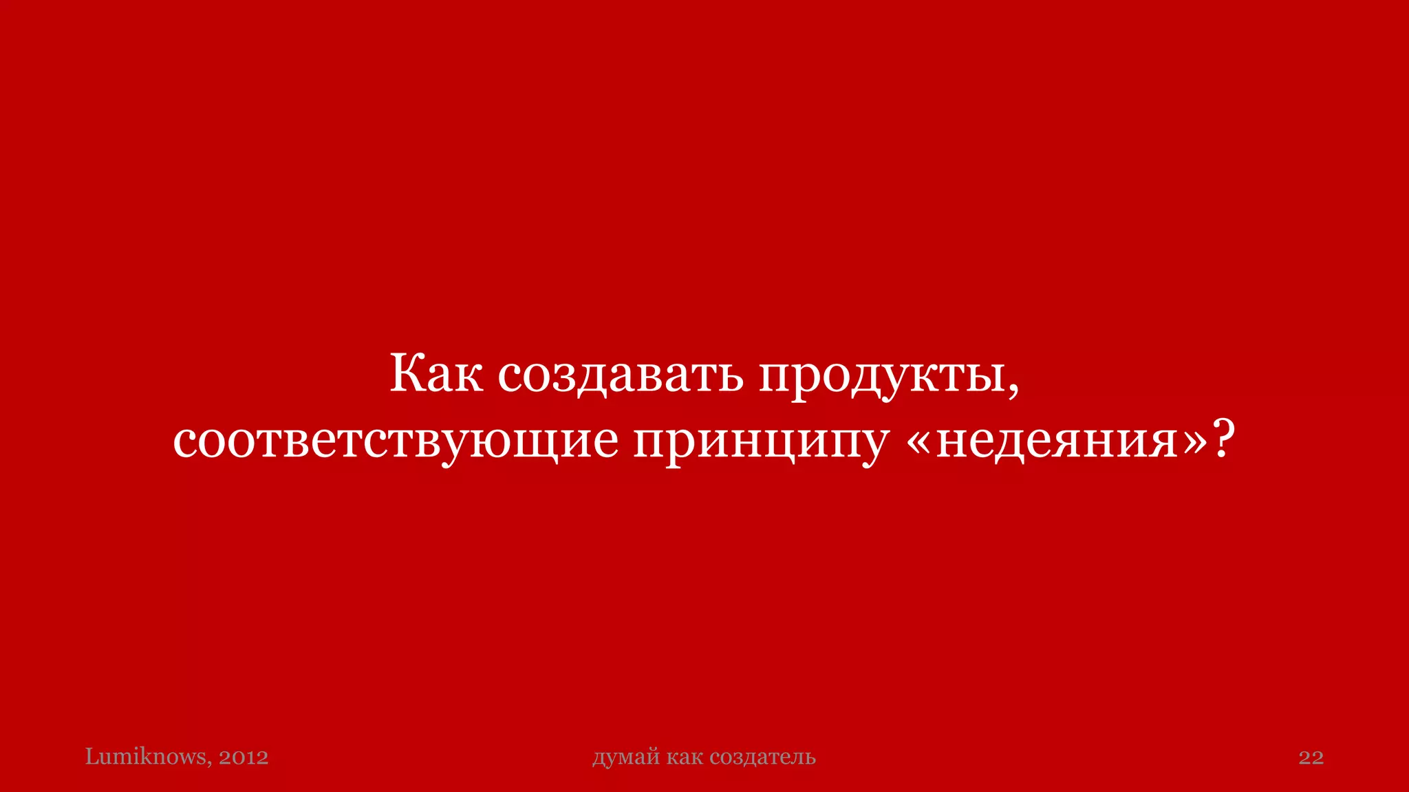 Как создавать продукты,
       соответствующие принципу «недеяния»?




Lumiknows, 2012      думай как создатель      22
 
