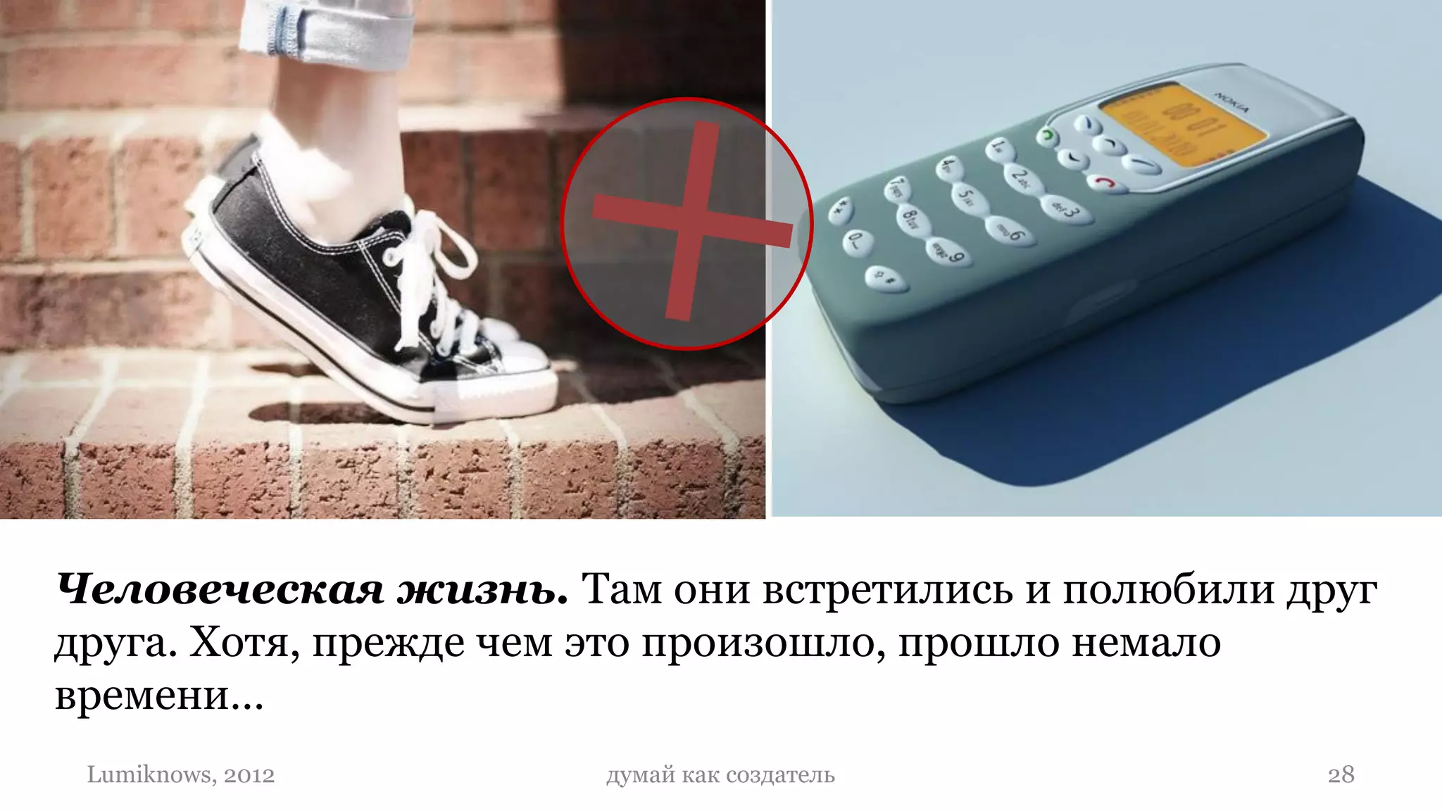 Человеческая жизнь. Там они встретились и полюбили друг
друга. Хотя, прежде чем это произошло, прошло немало
времени…
 Lumiknows, 2012      думай как создатель           28
 