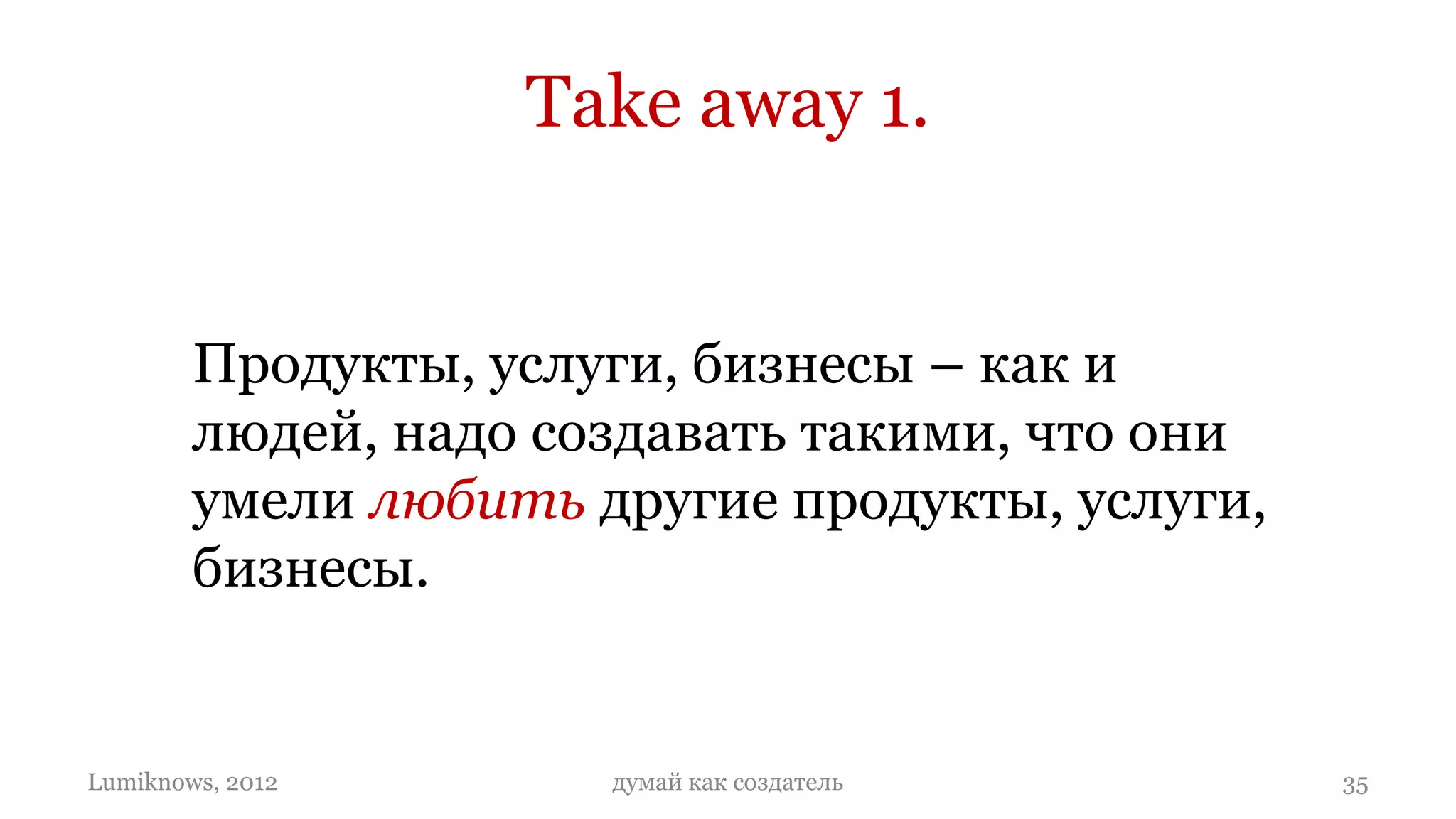 Take away 1.


        Продукты, услуги, бизнесы – как и
        людей, надо создавать такими, что они
        умели любить другие продукты, услуги,
        бизнесы.


Lumiknows, 2012       думай как создатель       35
 