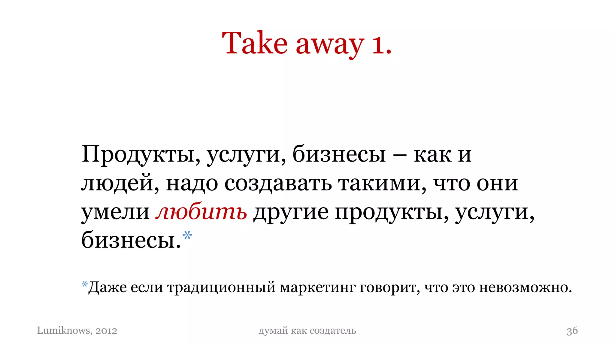 Take away 1.


        Продукты, услуги, бизнесы – как и
        людей, надо создавать такими, что они
        умели любить другие продукты, услуги,
        бизнесы.*
        *Даже если традиционный маркетинг говорит, что это невозможно.

Lumiknows, 2012               думай как создатель                    36
 