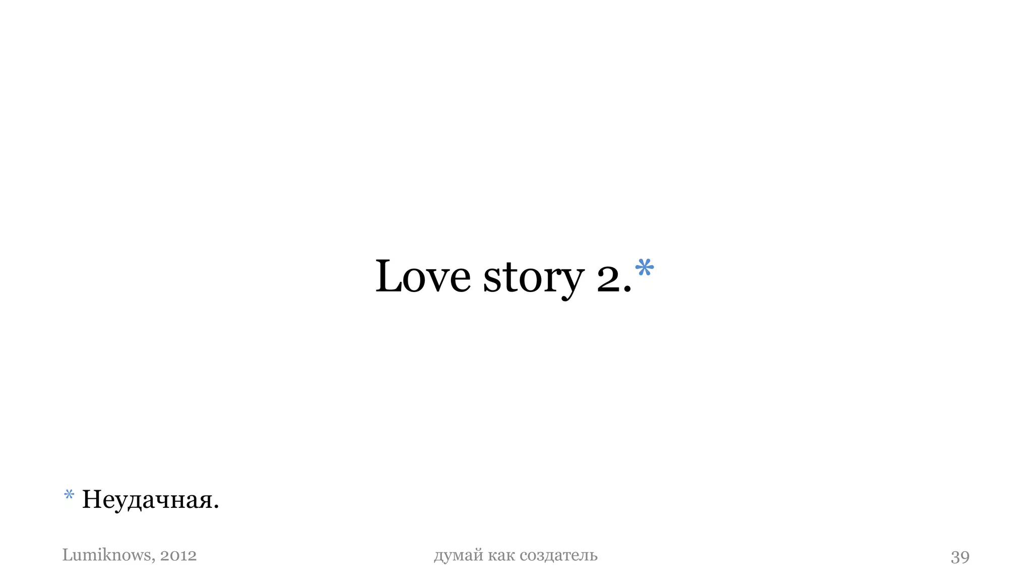 Love story 2.*



* Неудачная.

Lumiknows, 2012     думай как создатель   39
 