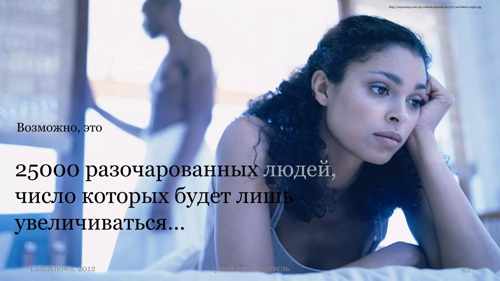http://waynesbnp.com/wp-content/uploads/2011/07/sad-black-couple.jpg




Возможно, это


25000 разочарованных людей,
число которых будет лишь
увеличиваться…
  Lumiknows, 2012   думай как создатель                                                       43
 