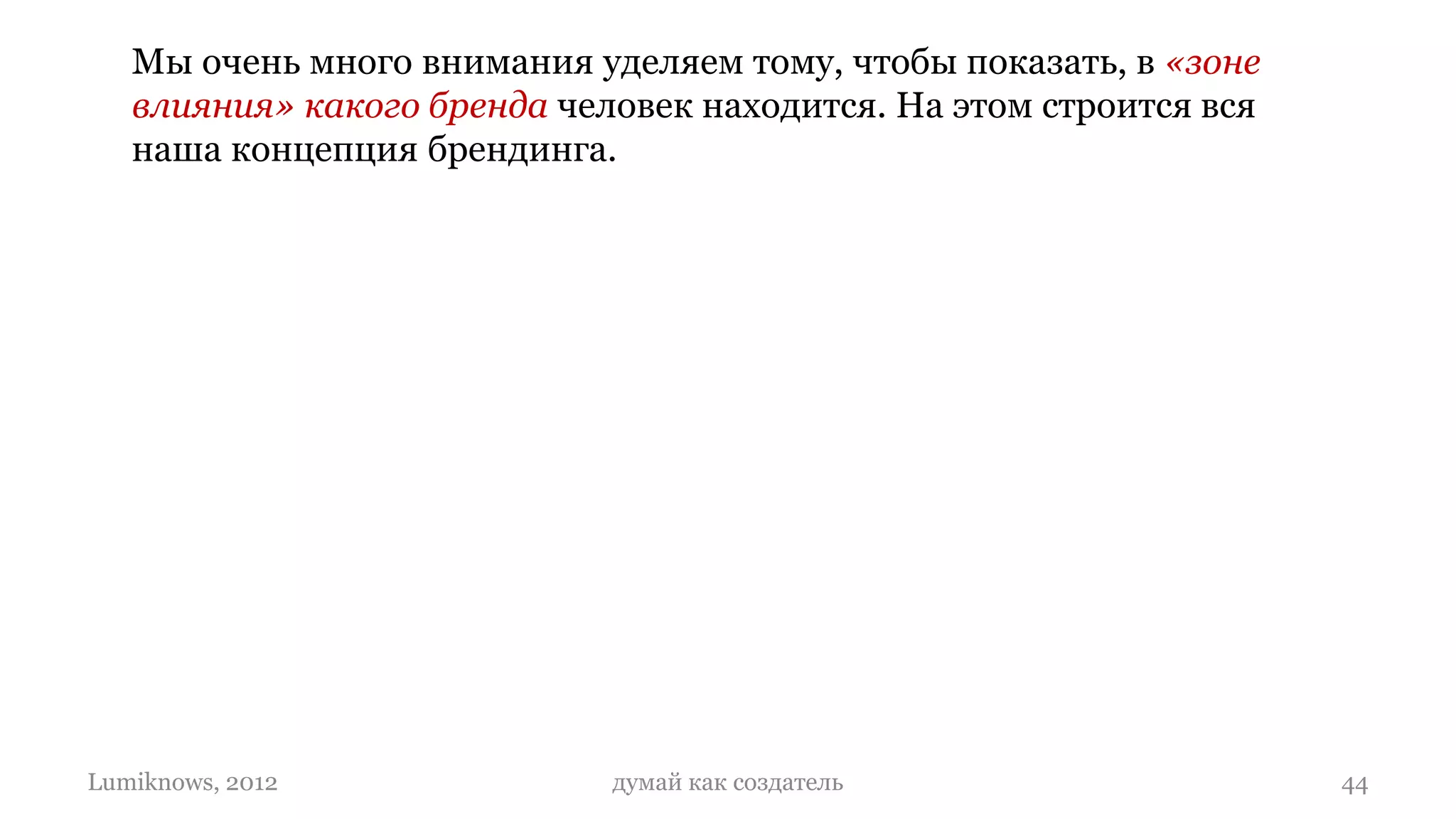 Мы очень много внимания уделяем тому, чтобы показать, в «зоне
   влияния» какого бренда человек находится. На этом строится вся
   наша концепция брендинга.




Lumiknows, 2012              думай как создатель                    44
 