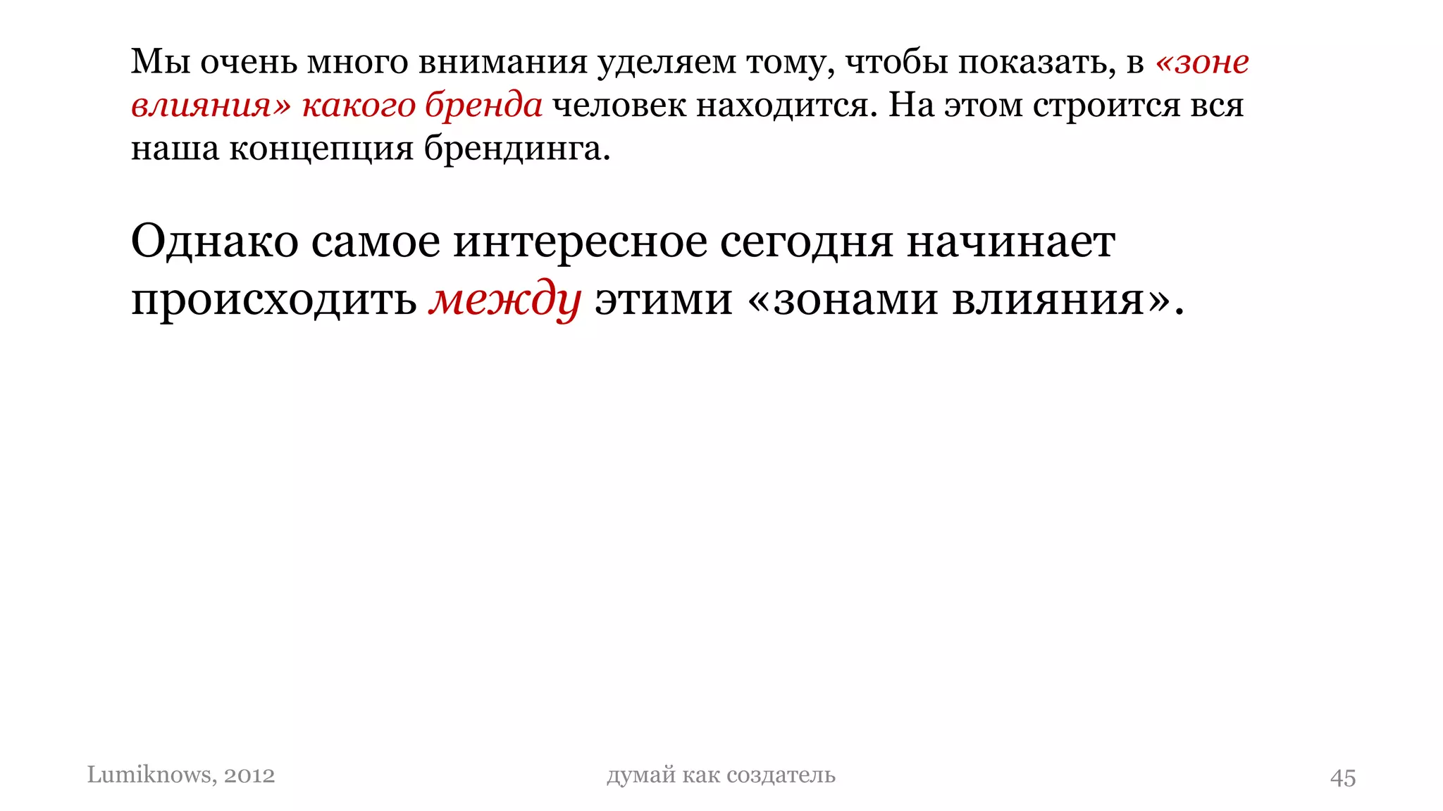 Мы очень много внимания уделяем тому, чтобы показать, в «зоне
   влияния» какого бренда человек находится. На этом строится вся
   наша концепция брендинга.

   Однако самое интересное сегодня начинает
   происходить между этими «зонами влияния».




Lumiknows, 2012              думай как создатель                    45
 