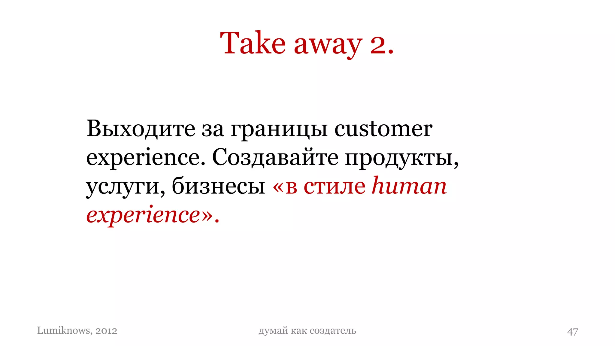 Take away 2.

         Выходите за границы customer
         experience. Создавайте продукты,
         услуги, бизнесы «в стиле human
         experience».



Lumiknows, 2012        думай как создатель   47
 