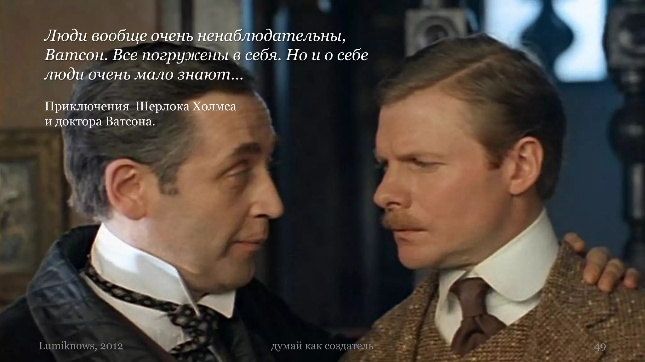 Люди вообще очень ненаблюдательны,
 Ватсон. Все погружены в себя. Но и о себе
 люди очень мало знают…
 Приключения Шерлока Холмса
 и доктора Ватсона.




Lumiknows, 2012               думай как создатель   49
 