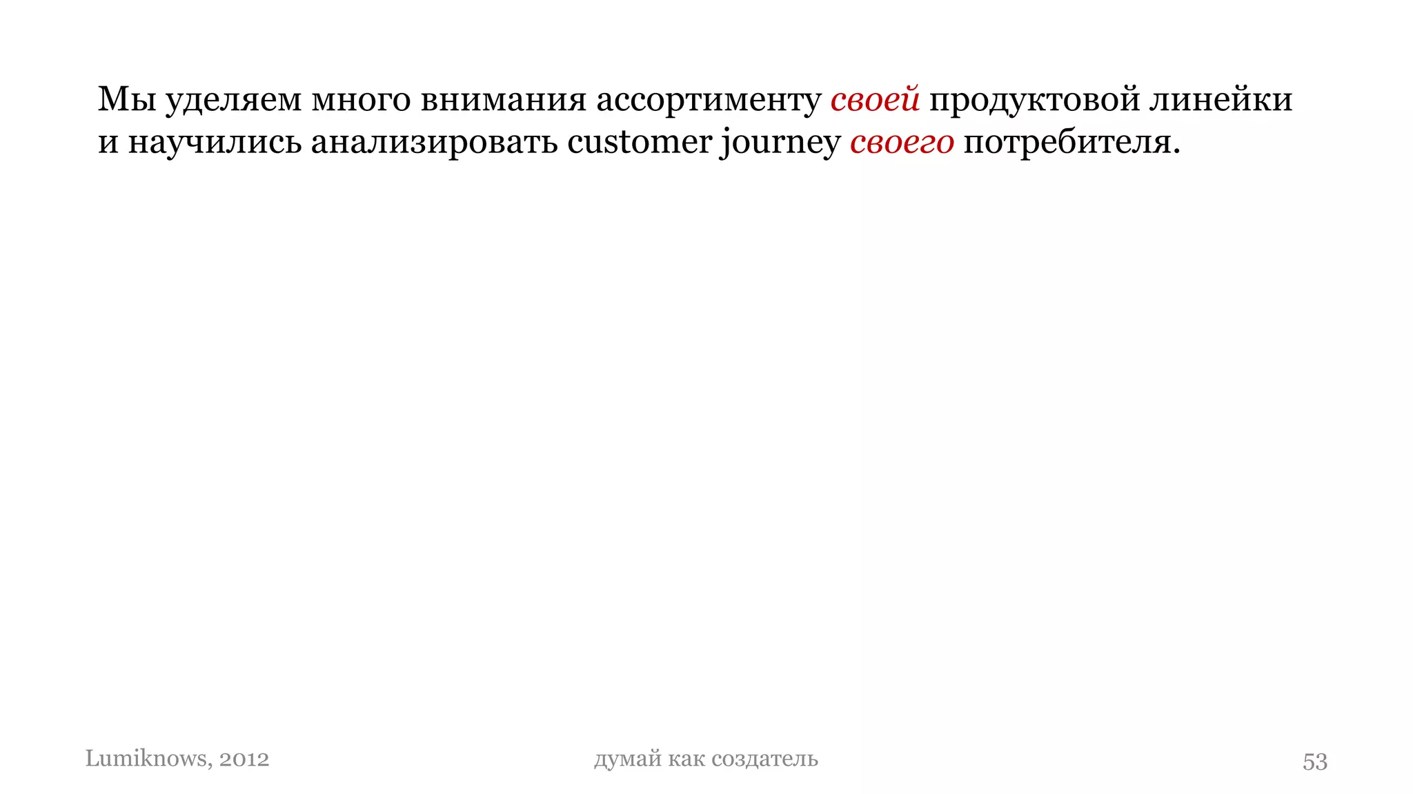 Мы уделяем много внимания ассортименту своей продуктовой линейки
 и научились анализировать customer journey своего потребителя.




Lumiknows, 2012            думай как создатель                      53
 