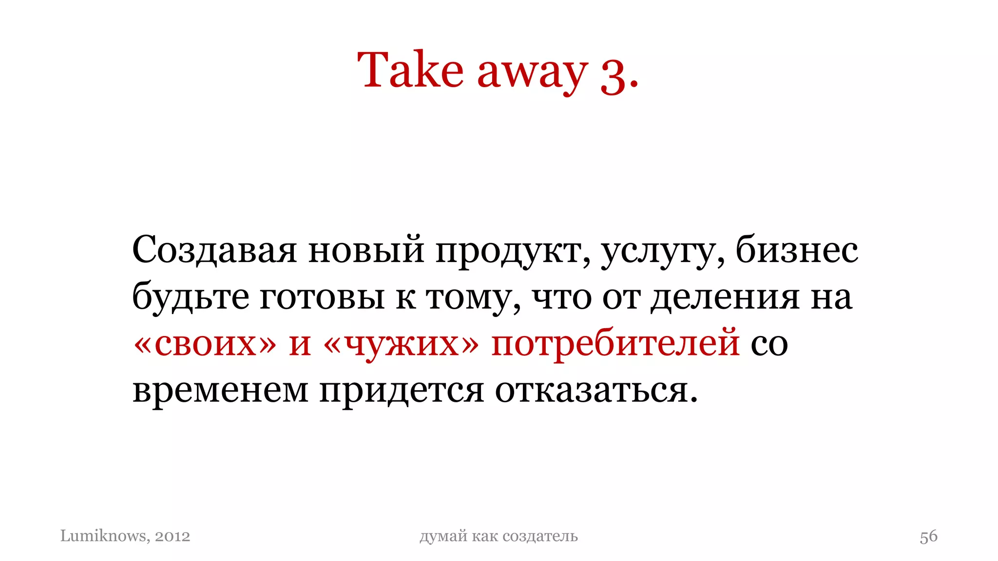 Take away 3.


        Создавая новый продукт, услугу, бизнес
        будьте готовы к тому, что от деления на
        «своих» и «чужих» потребителей со
        временем придется отказаться.


Lumiknows, 2012        думай как создатель        56
 