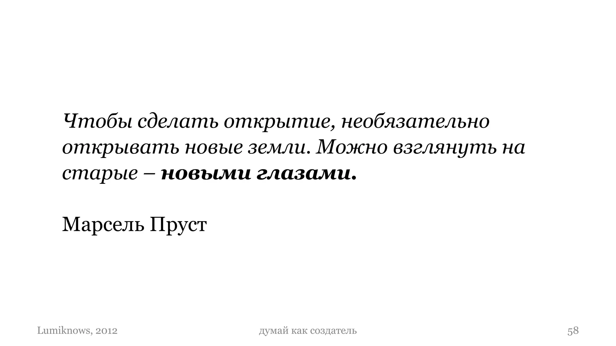 Чтобы сделать открытие, необязательно
    открывать новые земли. Можно взглянуть на
    старые – новыми глазами.

    Марсель Пруст




Lumiknows, 2012      думай как создатель        58
 