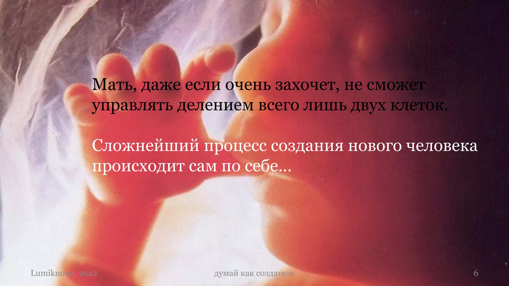 Мать, даже если очень захочет, не сможет
             управлять делением всего лишь двух клеток.

             Сложнейший процесс создания нового человека
             происходит сам по себе…




Lumiknows, 2012            думай как создатель            6
 