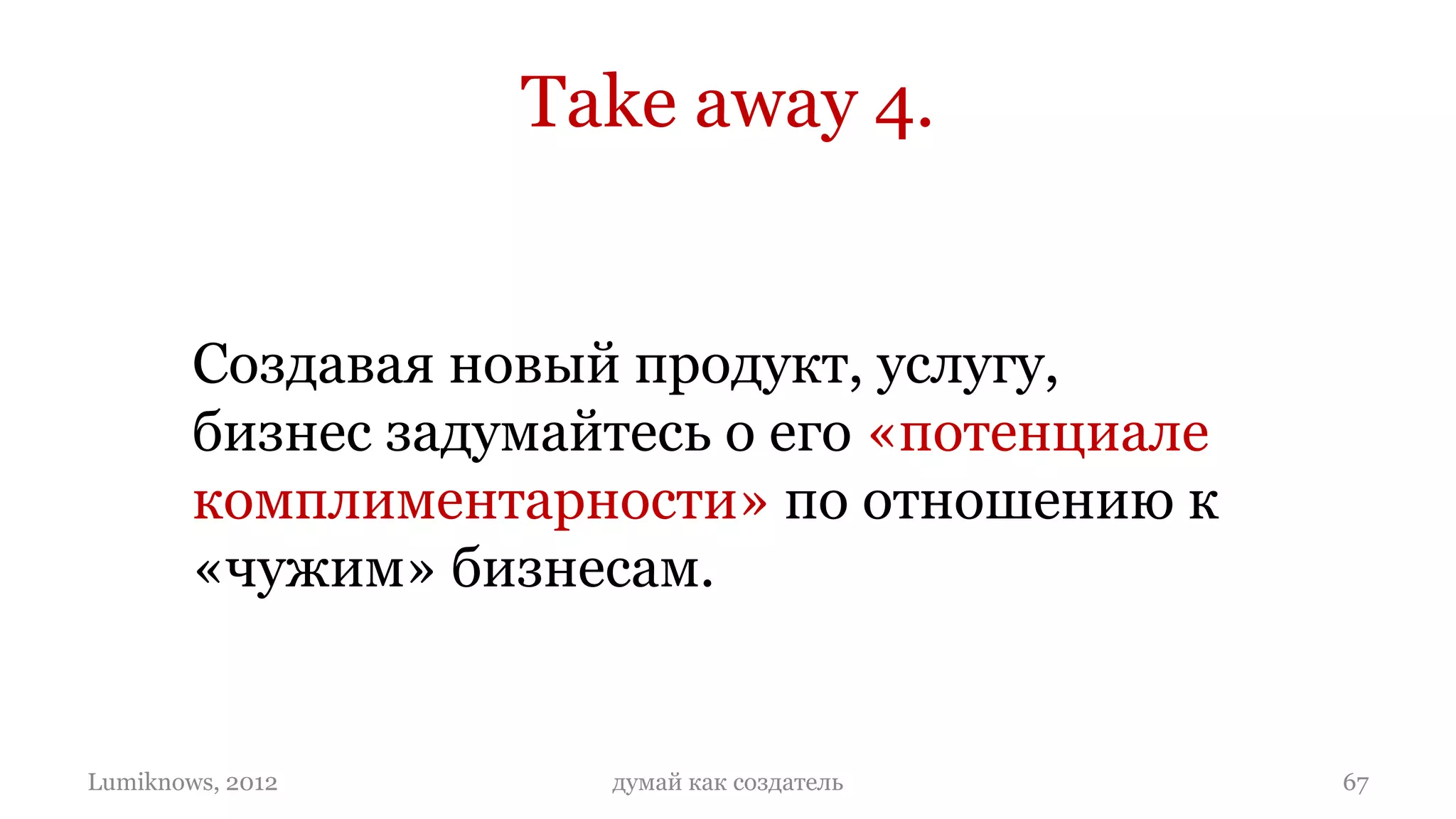 Take away 4.


        Создавая новый продукт, услугу,
        бизнес задумайтесь о его «потенциале
        комплиментарности» по отношению к
        «чужим» бизнесам.


Lumiknows, 2012       думай как создатель      67
 