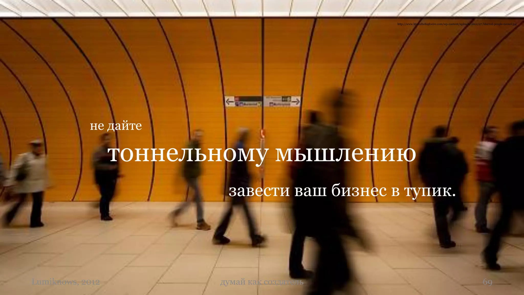 http://www.lifeonthehighwire.com/wp-content/uploads/2012/07/blurred-people-tunnel.jpg




            не дайте

                  тоннельному мышлению
                          завести ваш бизнес в тупик.




Lumiknows, 2012          думай как создатель                                                               69
 