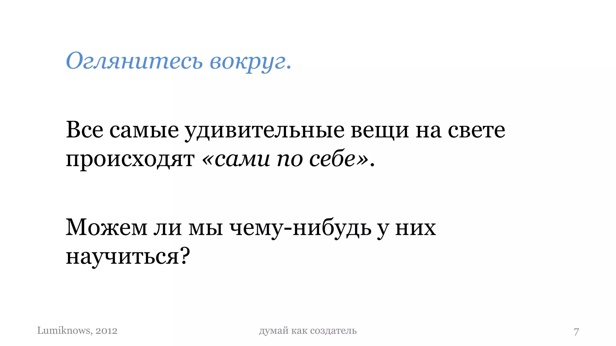 Оглянитесь вокруг.

     Все самые удивительные вещи на свете
     происходят «сами по себе».

     Можем ли мы чему-нибудь у них
     научиться?

Lumiknows, 2012     думай как создатель     7
 