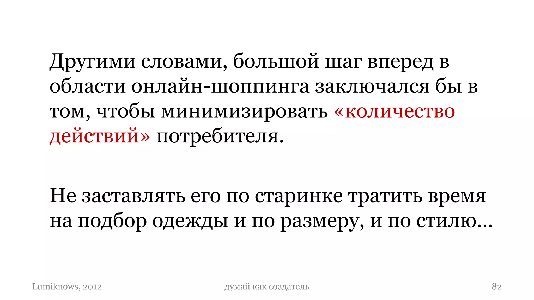 Другими словами, большой шаг вперед в
   области онлайн-шоппинга заключался бы в
   том, чтобы минимизировать «количество
   действий» потребителя.

   Не заставлять его по старинке тратить время
   на подбор одежды и по размеру, и по стилю…


Lumiknows, 2012    думай как создатель       82
 