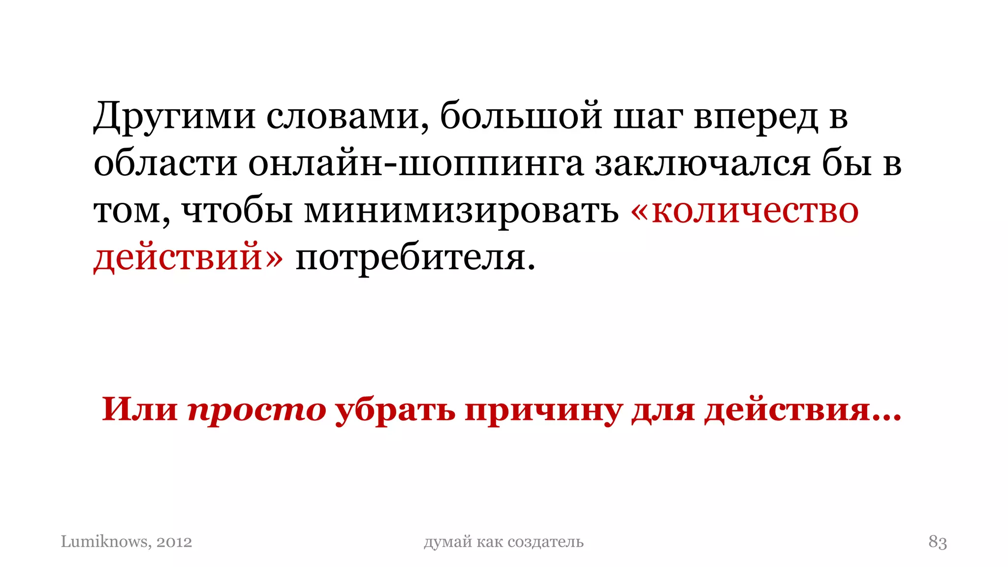 Другими словами, большой шаг вперед в
   области онлайн-шоппинга заключался бы в
   том, чтобы минимизировать «количество
   действий» потребителя.


    Или просто убрать причину для действия…


Lumiknows, 2012    думай как создатель        83
 