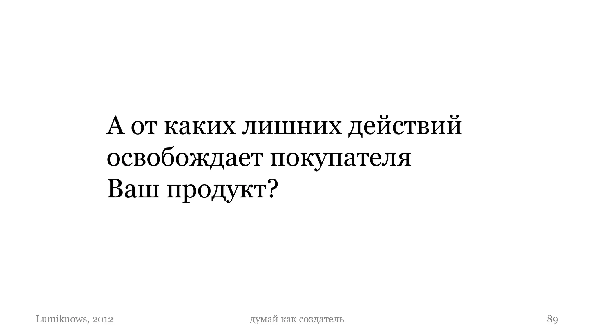 А от каких лишних действий
             освобождает покупателя
             Ваш продукт?



Lumiknows, 2012        думай как создатель   89
 