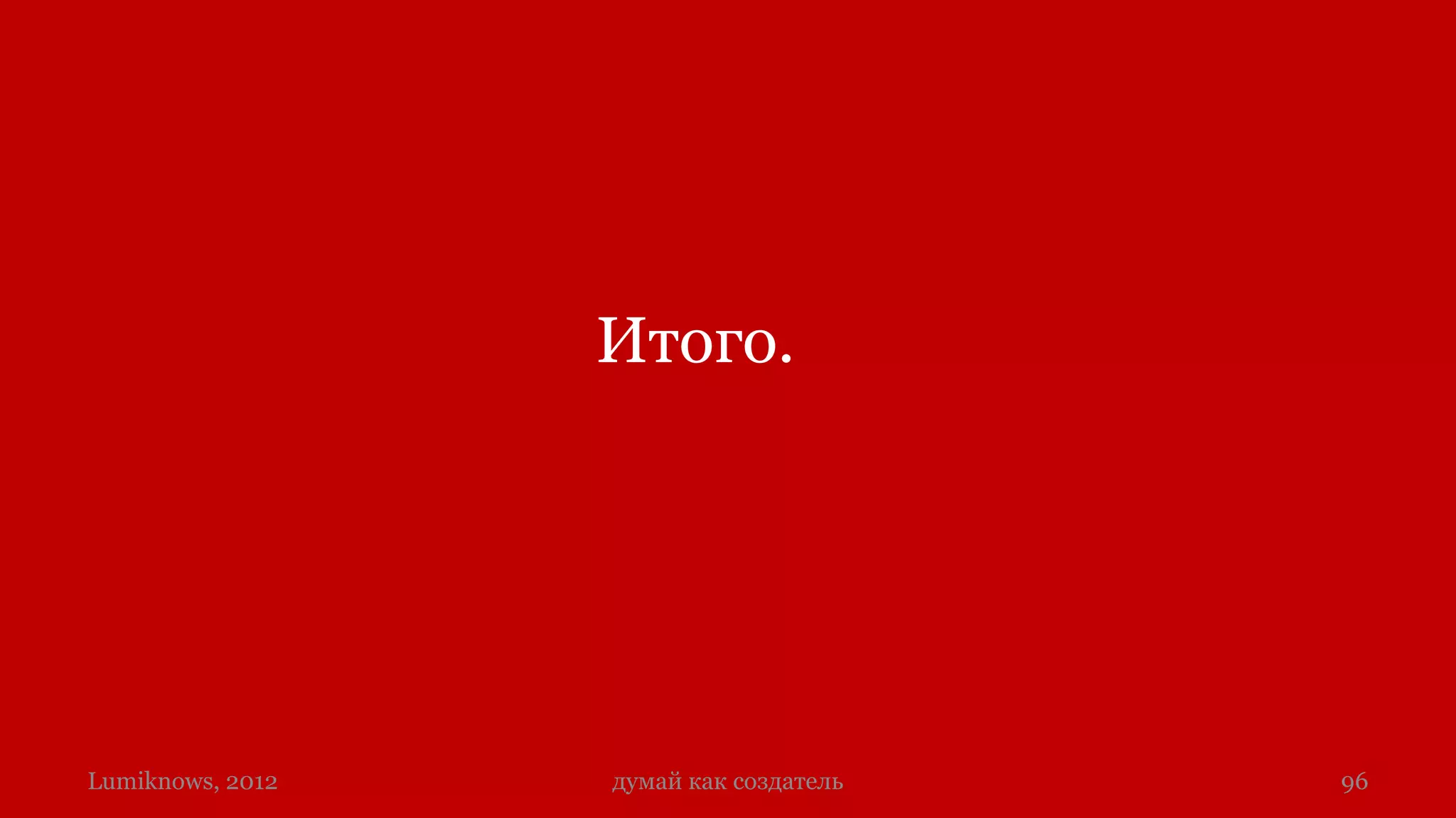 Итого.




Lumiknows, 2012   думай как создатель   96
 