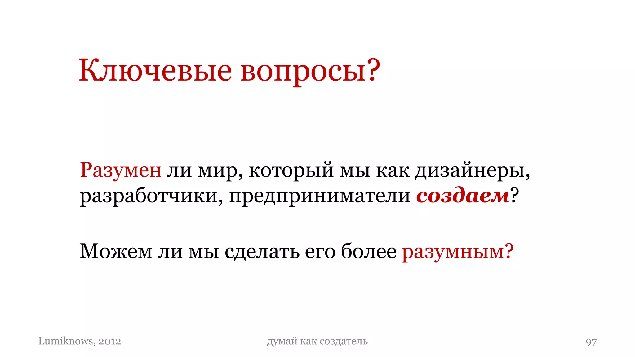 Ключевые вопросы?


       Разумен ли мир, который мы как дизайнеры,
       разработчики, предприниматели создаем?

       Можем ли мы сделать его более разумным?



Lumiknows, 2012         думай как создатель        97
 