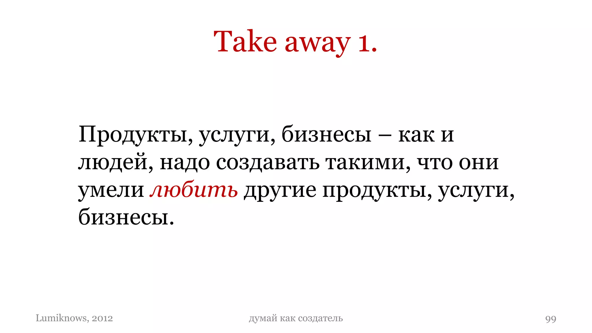 Take away 1.


        Продукты, услуги, бизнесы – как и
        людей, надо создавать такими, что они
        умели любить другие продукты, услуги,
        бизнесы.



Lumiknows, 2012       думай как создатель       99
 