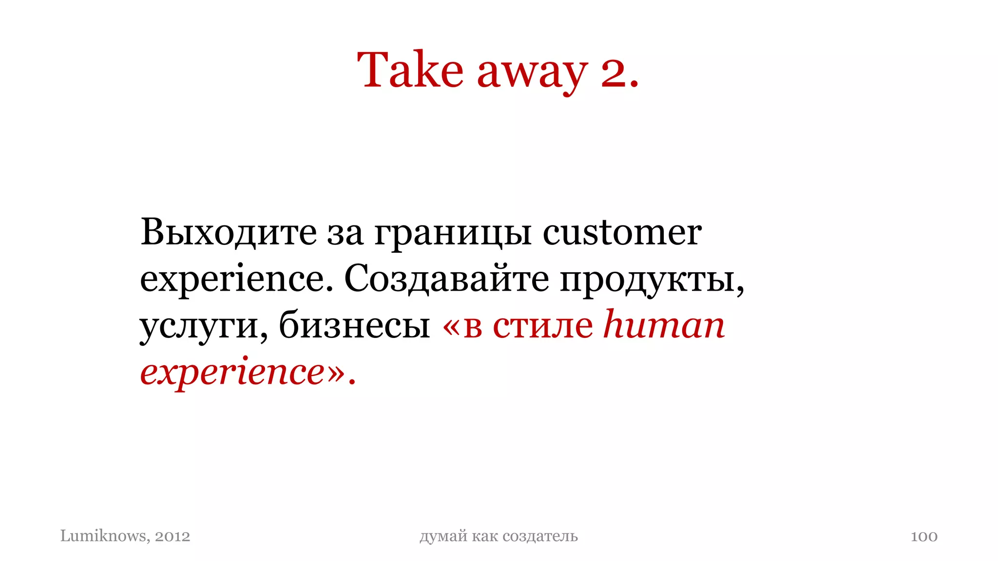 Take away 2.


         Выходите за границы customer
         experience. Создавайте продукты,
         услуги, бизнесы «в стиле human
         experience».



Lumiknows, 2012        думай как создатель   100
 