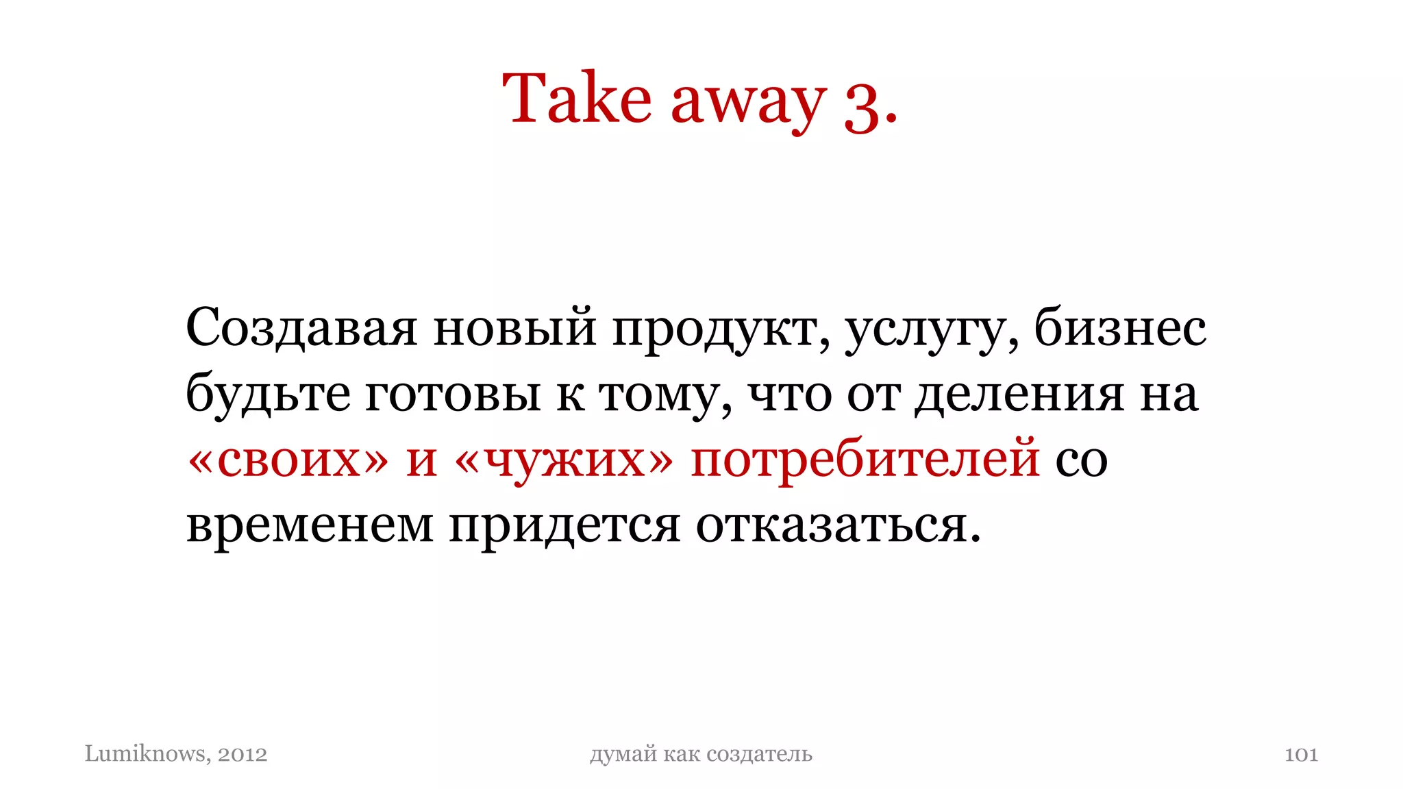 Take away 3.


        Создавая новый продукт, услугу, бизнес
        будьте готовы к тому, что от деления на
        «своих» и «чужих» потребителей со
        временем придется отказаться.



Lumiknows, 2012        думай как создатель        101
 