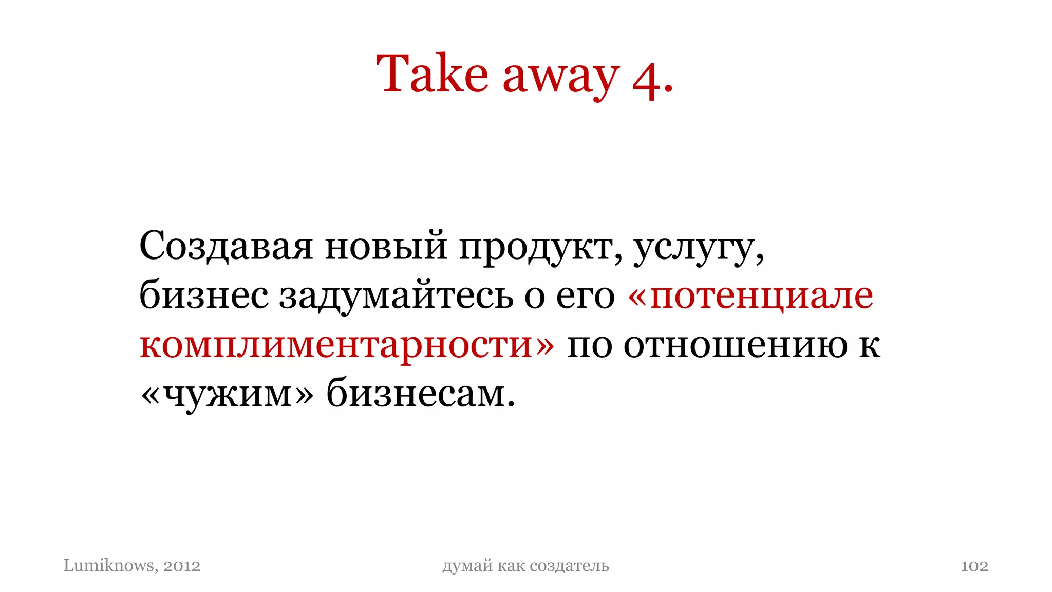 Take away 4.


        Создавая новый продукт, услугу,
        бизнес задумайтесь о его «потенциале
        комплиментарности» по отношению к
        «чужим» бизнесам.



Lumiknows, 2012       думай как создатель      102
 