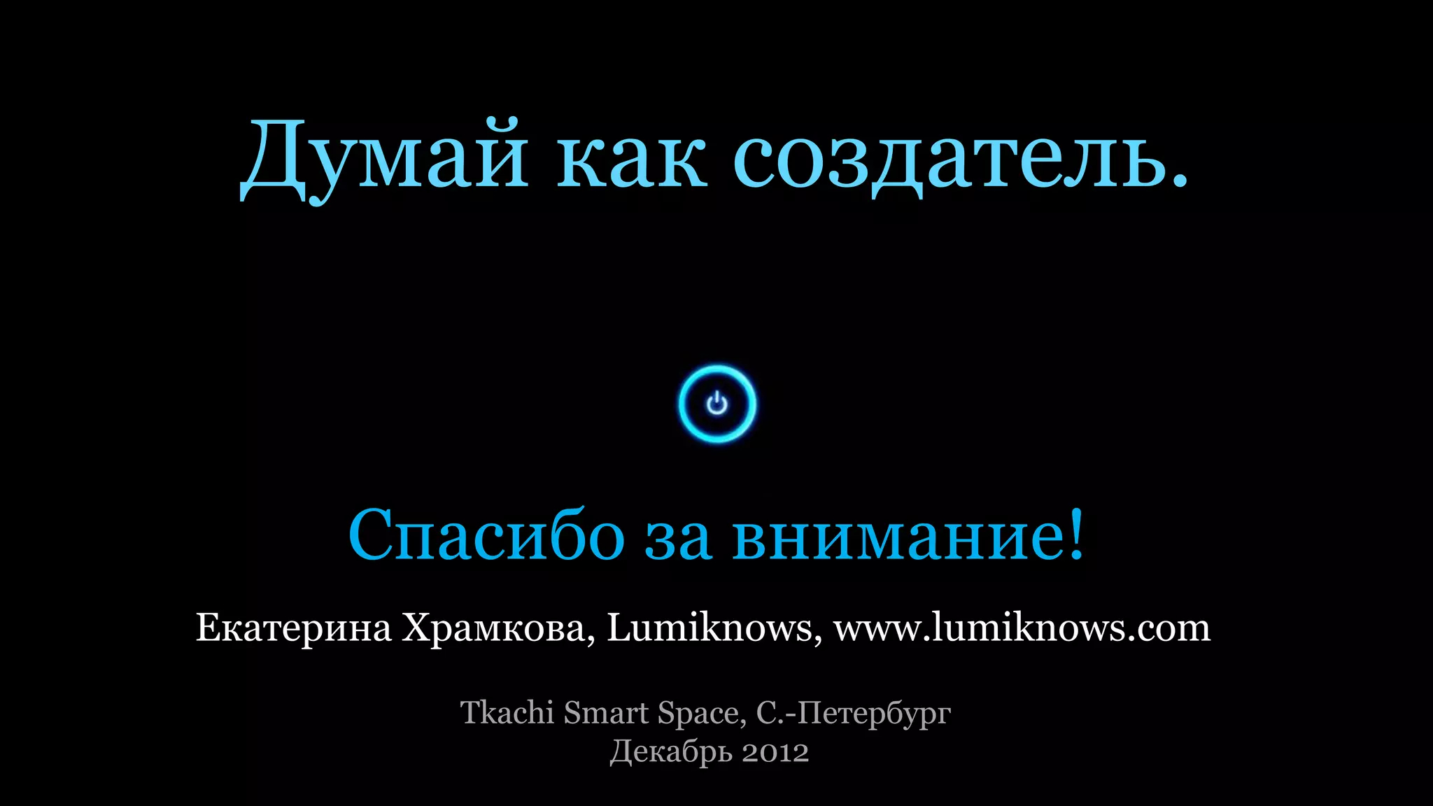Думай как создатель.


       Спасибо за внимание!
Екатерина Храмкова, Lumiknows, www.lumiknows.com

            Tkachi Smart Space, С.-Петербург
                     Декабрь 2012
 