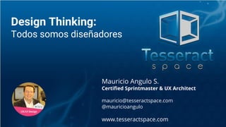 Mauricio Angulo S.
Certified Sprintmaster & UX Architect
mauricio@tesseractspace.com
@mauricioangulo
www.tesseractspace.com
Design Thinking:
Todos somos diseñadores
 