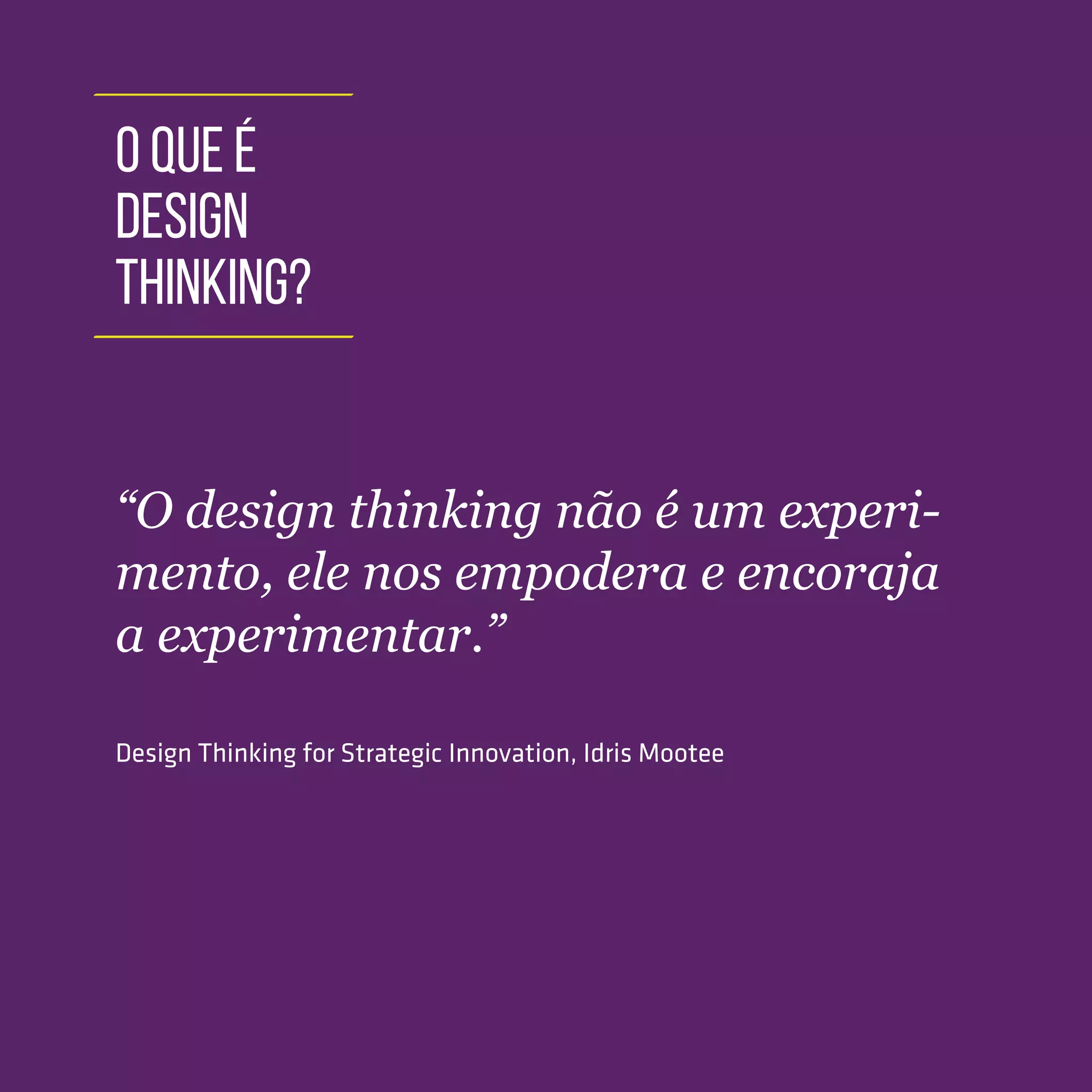 TOOLKIT DESIGN THINKING | INTRODUÇÃO
O QUE É
DESIGN
THINKING?
“O design thinking não é um experi-
mento, ele nos empodera e encoraja
a experimentar.”
Design Thinking for Strategic Innovation, Idris Mootee
 