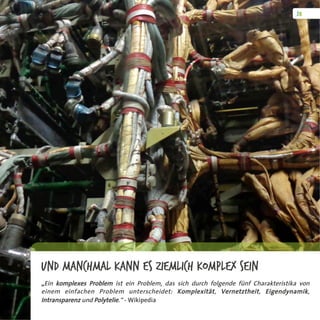 Und manchmal kann es ziemlich komplex sein
„Ein komplexes Problem ist ein Problem, das sich durch folgende fünf Charakteristika von
einem einfachen Problem unterscheidet: Komplexität, Vernetztheit, Eigendynamik,
Intransparenz und Polytelie.“ - Wikipedia
 