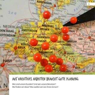 Auf kreatives Arbeiten braucht gute Planung
Wer sind unsere Kunden? Und wer unsere Benutzer?
Wo finden wir diese? Was wollen wir von ihnen lernen?
 