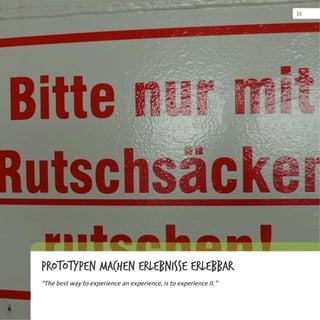 Prototypen machen Erlebnisse erlebbar
“The best way to experience an experience, is to experience it.”
 